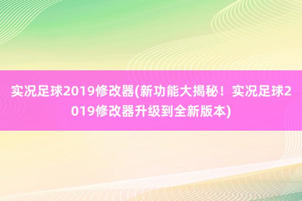 实况足球2019修改器(新功能大揭秘！实况足球2019修改器升级到全新版本)