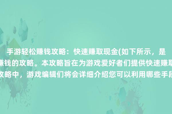 手游轻松赚钱攻略：快速赚取现金(如下所示，是一篇关于手游如何轻松赚钱的攻略。本攻略旨在为游戏爱好者们提供快速赚取现金的方法。在这份攻略中，游戏编辑们将会详细介绍您可以利用哪些手段轻松赚取手游中的现金，以及一些省钱的方法和技巧。如果您想要在手游中快速赚取现金，那么这篇攻略一定可以让您眼前一亮！)