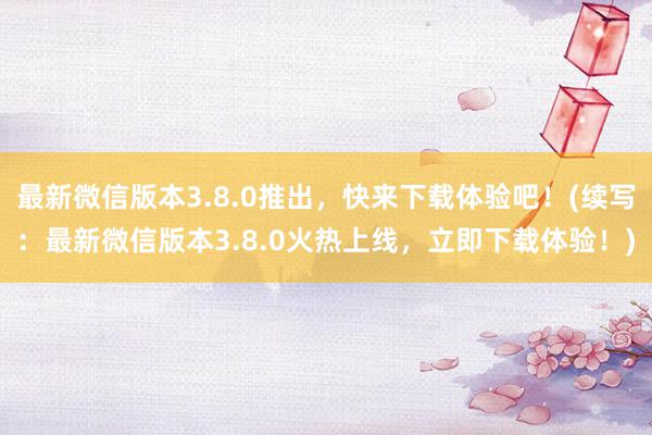 最新微信版本3.8.0推出，快来下载体验吧！(续写：最新微信版本3.8.0火热上线，立即下载体验！)