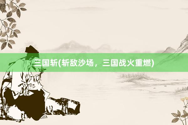 三国斩(斩敌沙场，三国战火重燃)